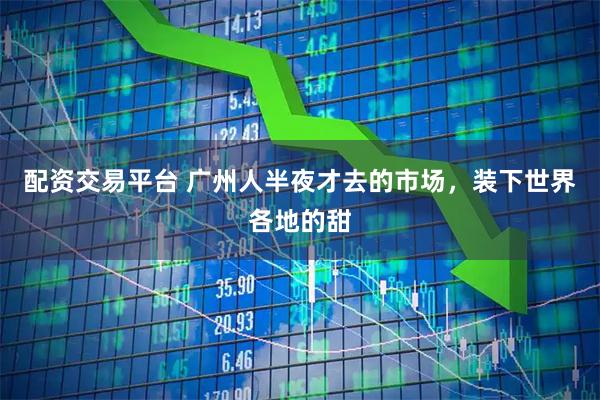 配资交易平台 广州人半夜才去的市场，装下世界各地的甜