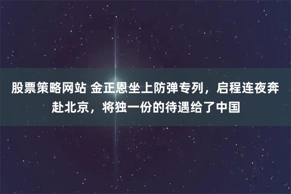 股票策略网站 金正恩坐上防弹专列，启程连夜奔赴北京，将独一份的待遇给了中国