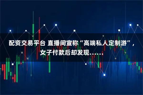 配资交易平台 直播间宣称“高端私人定制游”，女子付款后却发现……