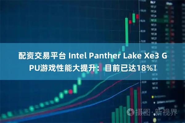 配资交易平台 Intel Panther Lake Xe3 GPU游戏性能大提升：目前已达18%！