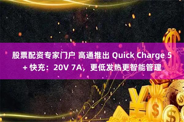 股票配资专家门户 高通推出 Quick Charge 5+ 快充：20V 7A，更低发热更智能管理