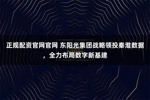 正规配资官网官网 东阳光集团战略领投秦淮数据，全力布局数字新基建
