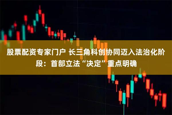 股票配资专家门户 长三角科创协同迈入法治化阶段：首部立法“决定”重点明确