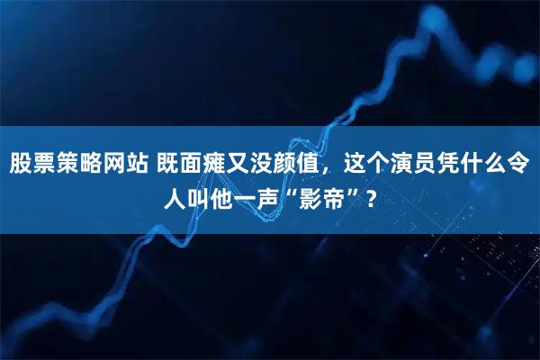 股票策略网站 既面瘫又没颜值，这个演员凭什么令人叫他一声“影帝”？