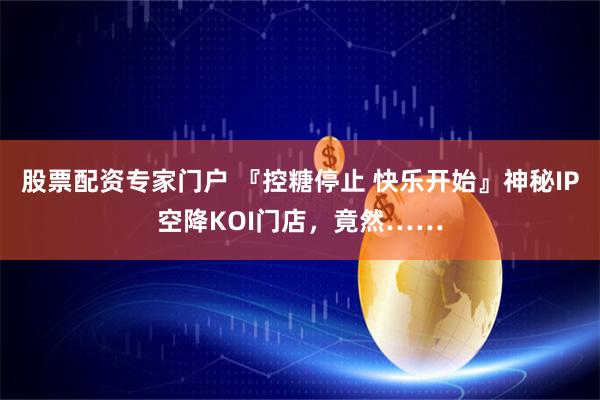 股票配资专家门户 『控糖停止 快乐开始』神秘IP空降KOI门店，竟然……