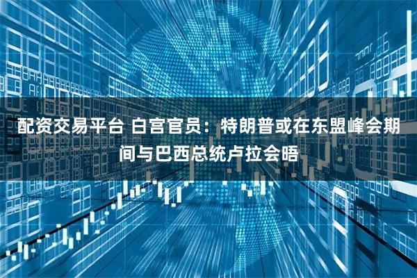 配资交易平台 白宫官员：特朗普或在东盟峰会期间与巴西总统卢拉会晤