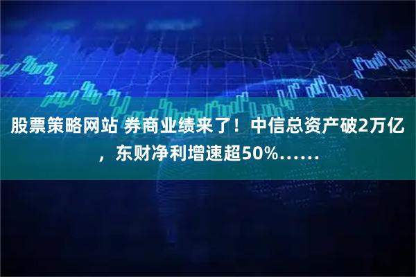 股票策略网站 券商业绩来了！中信总资产破2万亿，东财净利增速超50%……