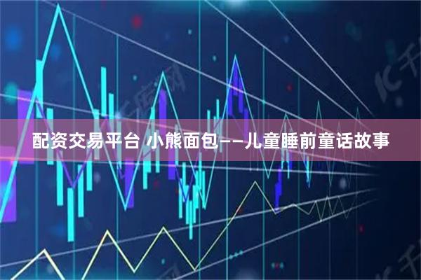 配资交易平台 小熊面包——儿童睡前童话故事