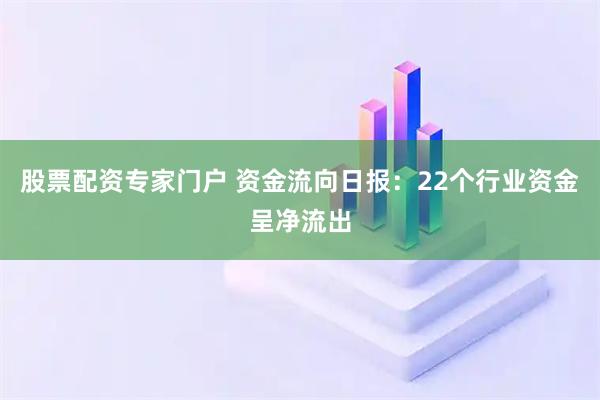 股票配资专家门户 资金流向日报：22个行业资金呈净流出