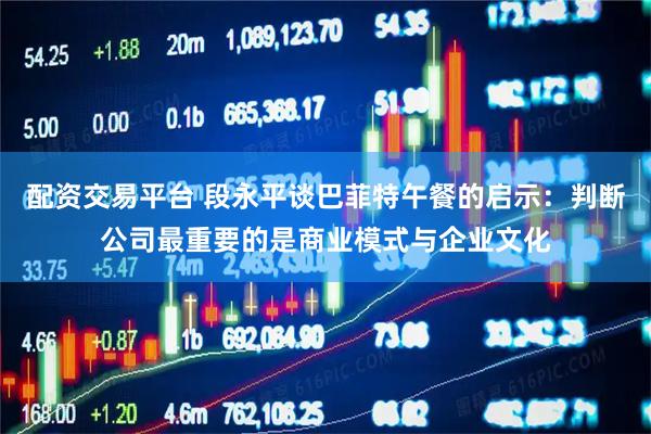 配资交易平台 段永平谈巴菲特午餐的启示：判断公司最重要的是商业模式与企业文化