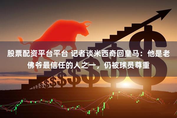 股票配资平台平台 记者谈米西奇回皇马：他是老佛爷最信任的人之一，仍被球员尊重