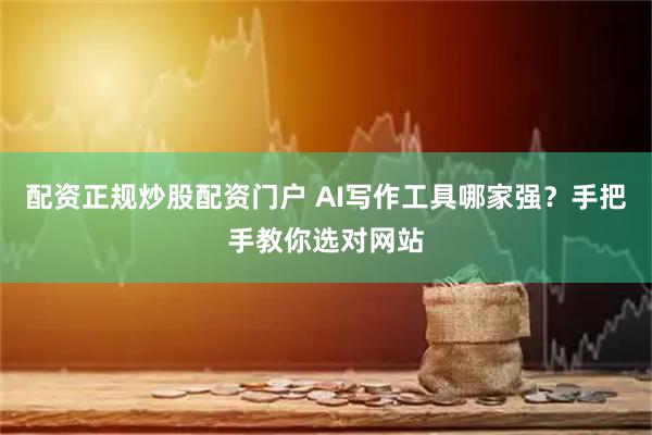 配资正规炒股配资门户 AI写作工具哪家强？手把手教你选对网站