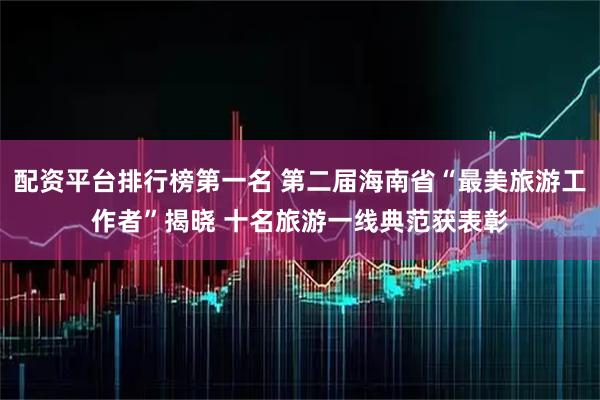 配资平台排行榜第一名 第二届海南省“最美旅游工作者”揭晓 十名旅游一线典范获表彰