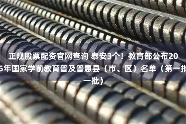 正规股票配资官网查询 泰安3个！教育部公布2025年国家学前教育普及普惠县（市、区）名单（第一批）