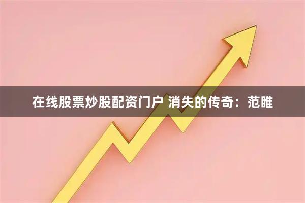 在线股票炒股配资门户 消失的传奇：范睢