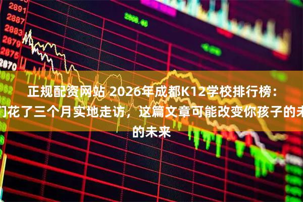 正规配资网站 2026年成都K12学校排行榜：我们花了三个月实地走访，这篇文章可能改变你孩子的未来