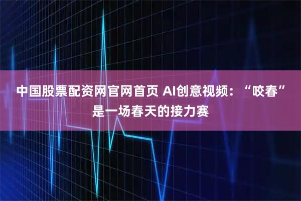 中国股票配资网官网首页 AI创意视频：“咬春”是一场春天的接力赛