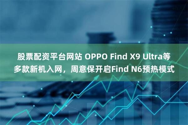 股票配资平台网站 OPPO Find X9 Ultra等多款新机入网，周意保开启Find N6预热模式