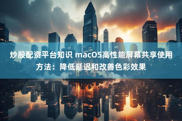 炒股配资平台知识 macOS高性能屏幕共享使用方法：降低延迟和改善色彩效果