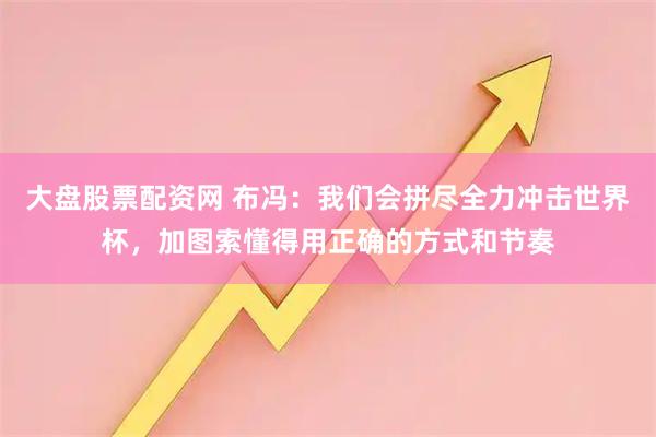 大盘股票配资网 布冯：我们会拼尽全力冲击世界杯，加图索懂得用正确的方式和节奏