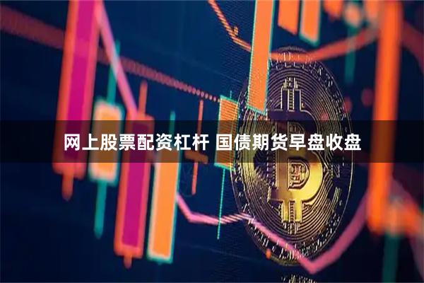 网上股票配资杠杆 国债期货早盘收盘