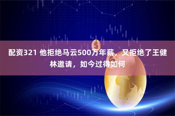 配资321 他拒绝马云500万年薪，又拒绝了王健林邀请，如今过得如何