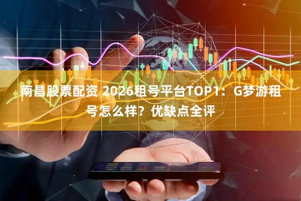 南昌股票配资 2026租号平台TOP1：G梦游租号怎么样？优缺点全评