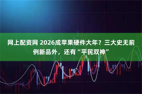 网上配资网 2026成苹果硬件大年？三大史无前例新品外，还有“平民双神”