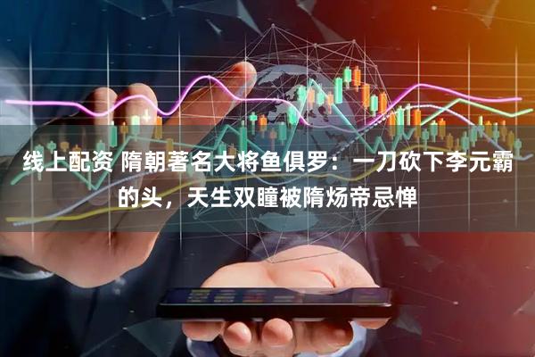 线上配资 隋朝著名大将鱼俱罗：一刀砍下李元霸的头，天生双瞳被隋炀帝忌惮