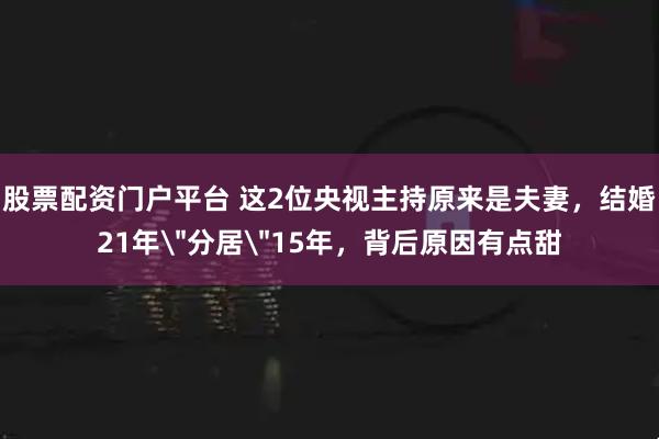 股票配资门户平台 这2位央视主持原来是夫妻，结婚21年＂分居＂15年，背后原因有点甜