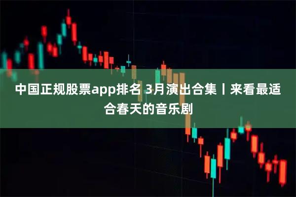 中国正规股票app排名 3月演出合集丨来看最适合春天的音乐剧