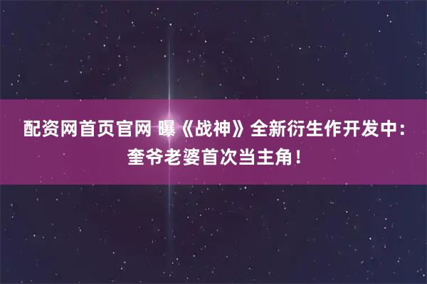 配资网首页官网 曝《战神》全新衍生作开发中：奎爷老婆首次当主角！