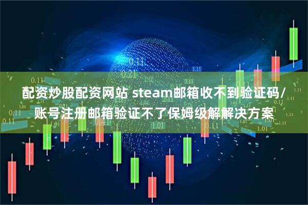 配资炒股配资网站 steam邮箱收不到验证码/账号注册邮箱验证不了保姆级解解决方案