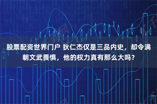 股票配资世界门户 狄仁杰仅是三品内史，却令满朝文武畏惧，他的权力真有那么大吗？
