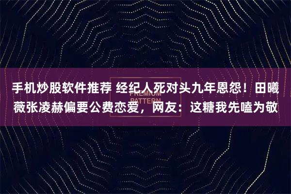 手机炒股软件推荐 经纪人死对头九年恩怨！田曦薇张凌赫偏要公费恋爱，网友：这糖我先嗑为敬