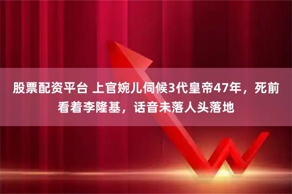 股票配资平台 上官婉儿伺候3代皇帝47年，死前看着李隆基，话音未落人头落地