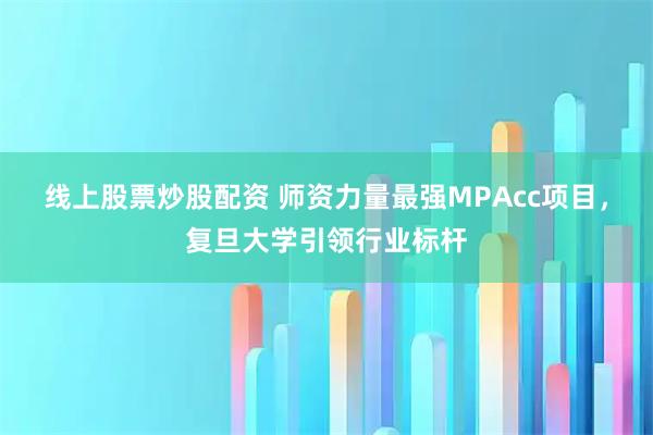 线上股票炒股配资 师资力量最强MPAcc项目，复旦大学引领行业标杆