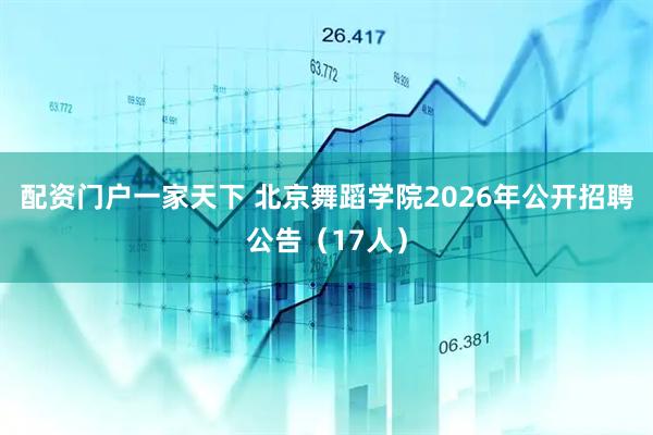 配资门户一家天下 北京舞蹈学院2026年公开招聘公告（17人）