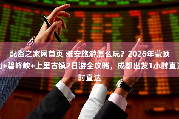 配资之家网首页 雅安旅游怎么玩？2026年蒙顶山+碧峰峡+上里古镇2日游全攻略，成都出发1小时直达