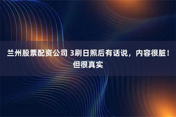 兰州股票配资公司 3刷日照后有话说，内容很脏！但很真实